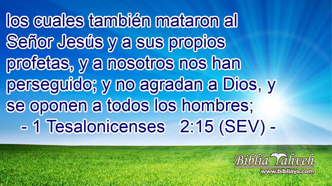 los cuales también mataron al Señor Jesús y a sus propios profetas, y a nosotros nos han perseguido; y no agradan a Dios, y se oponen a todos los hombres;