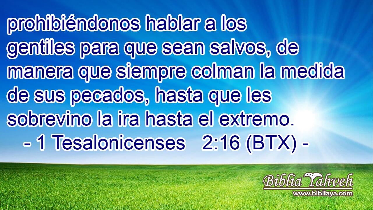 prohibiéndonos hablar a los gentiles para que sean salvos, de manera que siempre colman la medida de sus pecados, hasta que les sobrevino la ira hasta el extremo.