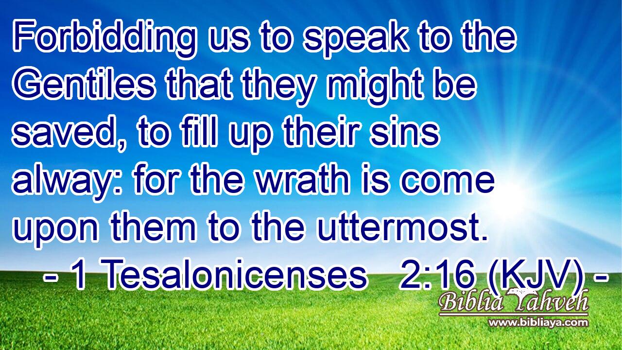 Forbidding us to speak to the Gentiles that they might be saved, to fill up their sins alway: for the wrath is come upon them to the uttermost.
