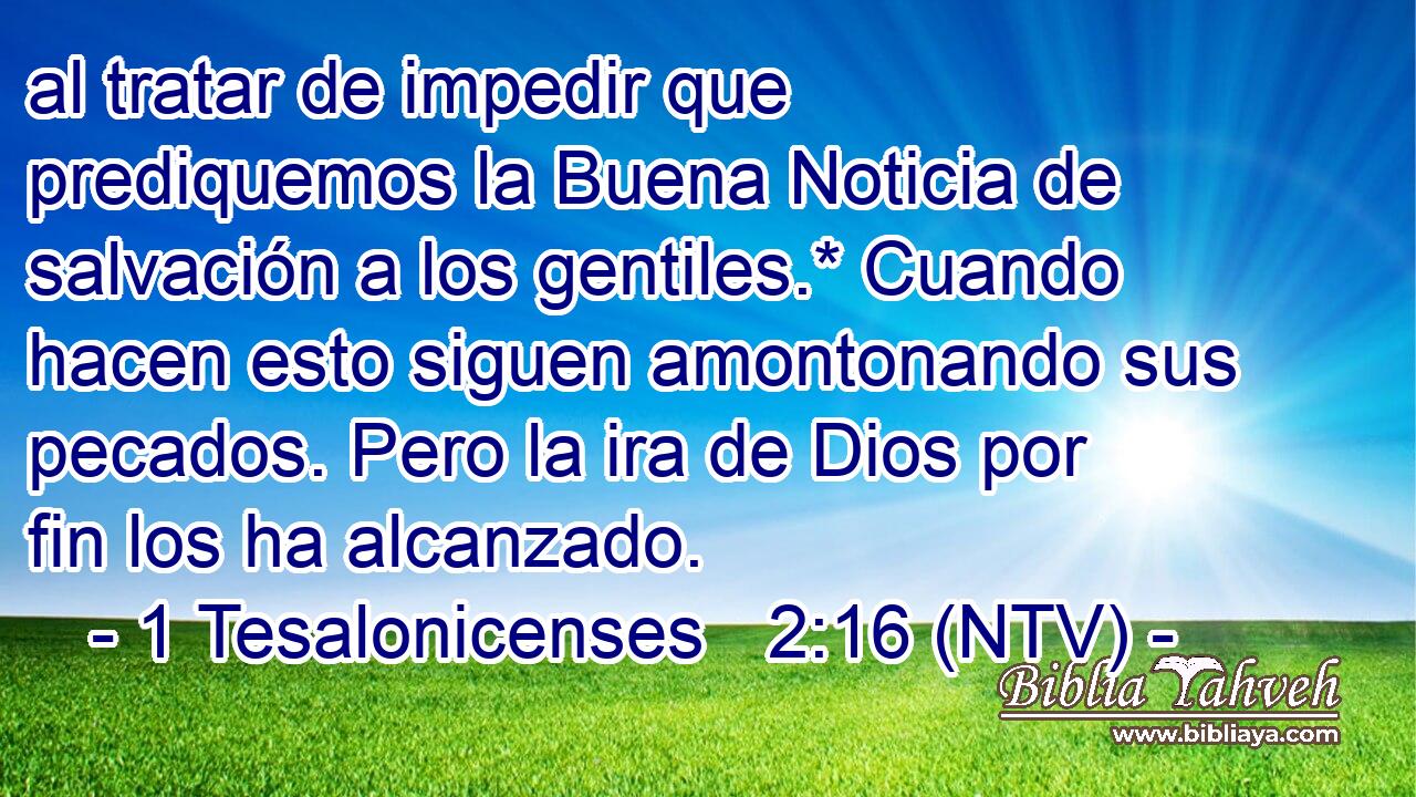 al tratar de impedir que prediquemos la Buena Noticia de salvación a los gentiles.* Cuando hacen esto siguen amontonando sus pecados. Pero la ira de Dios por fin los ha alcanzado.
