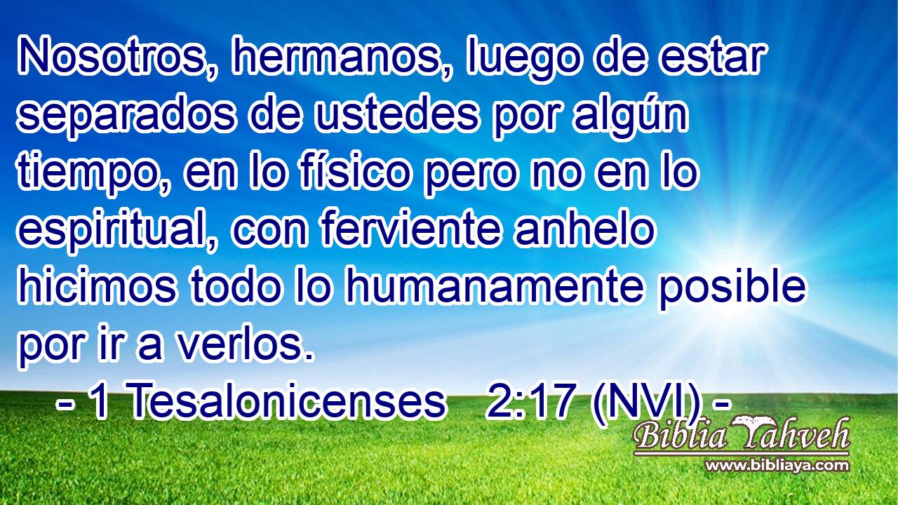  Nosotros, hermanos, luego de estar separados de ustedes por algún tiempo, en lo físico pero no en lo espiritual, con ferviente anhelo hicimos todo lo humanamente posible por ir a verlos. 