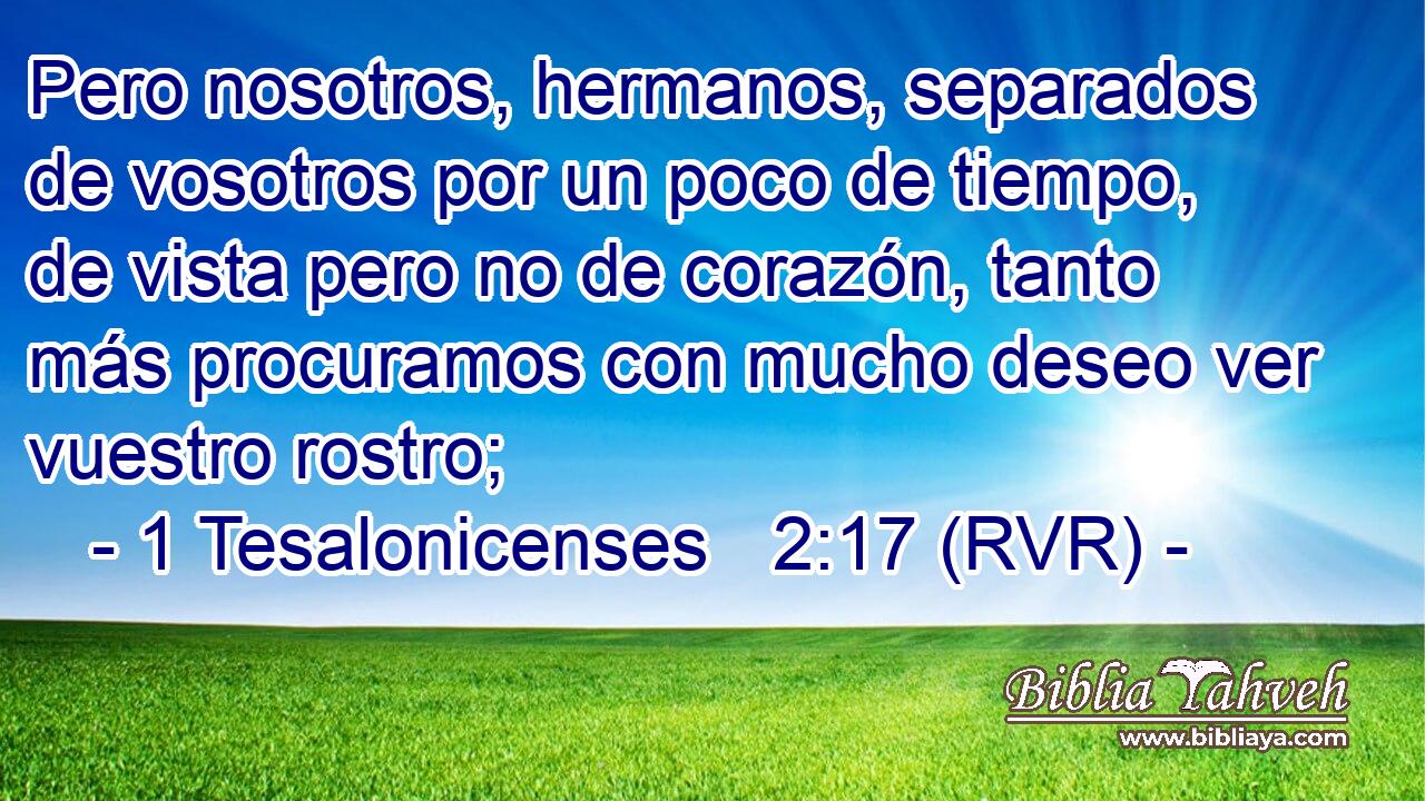 Pero nosotros, hermanos, separados de vosotros por un poco de tiempo, de vista pero no de corazón, tanto más procuramos con mucho deseo ver vuestro rostro;