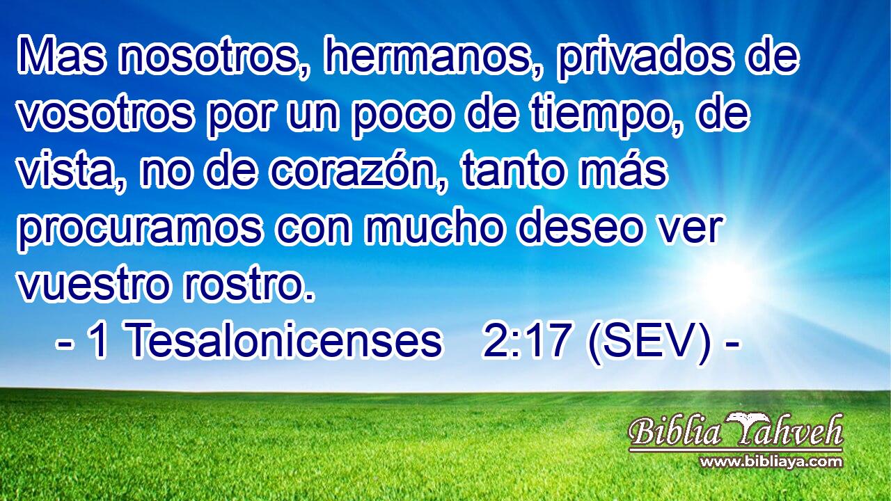 Mas nosotros, hermanos, privados de vosotros por un poco de tiempo, de vista, no de corazón, tanto más procuramos con mucho deseo ver vuestro rostro.