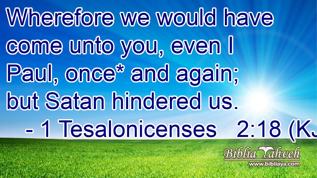 Wherefore we would have come unto you, even I Paul, once* and again; but Satan hindered us.