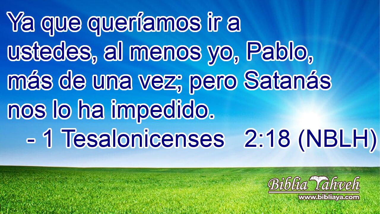  Ya que queríamos ir a ustedes, al menos yo, Pablo, más de una vez; pero Satanás nos lo ha impedido. 