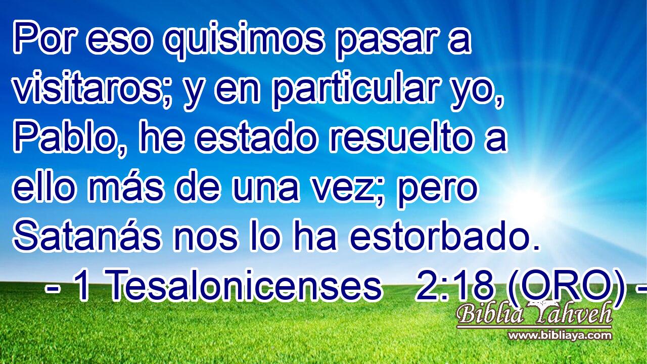  Por eso quisimos pasar a visitaros; y en particular yo, Pablo, he estado resuelto a ello más de una vez; pero Satanás nos lo ha estorbado. 