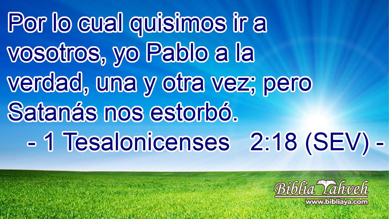 Por lo cual quisimos ir a vosotros, yo Pablo a la verdad, una y otra vez; pero Satanás nos estorbó.
