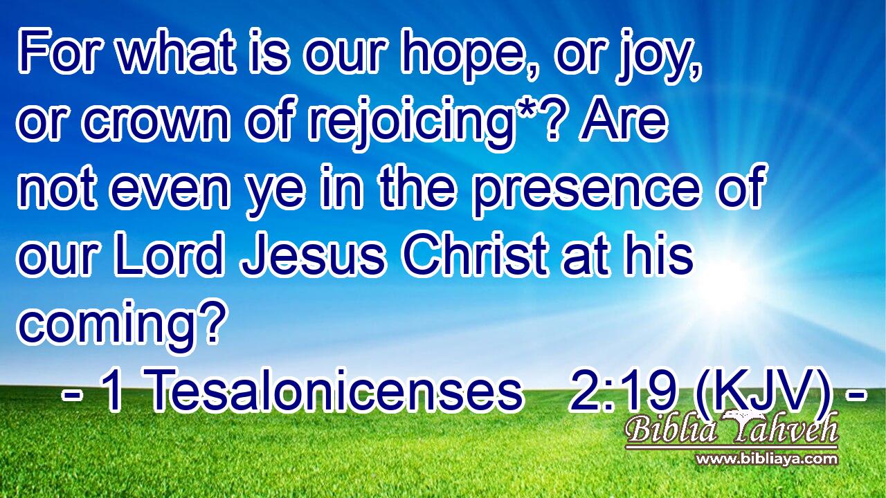 For what is our hope, or joy, or crown of rejoicing*? Are not even ye in the presence of our Lord Jesus Christ at his coming?