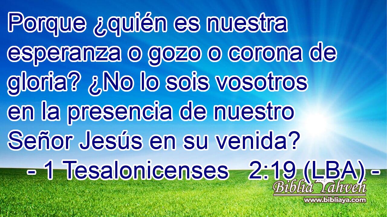 Porque ¿quién es nuestra esperanza o gozo o corona de gloria? ¿No lo sois vosotros en la presencia de nuestro Señor Jesús en su venida?