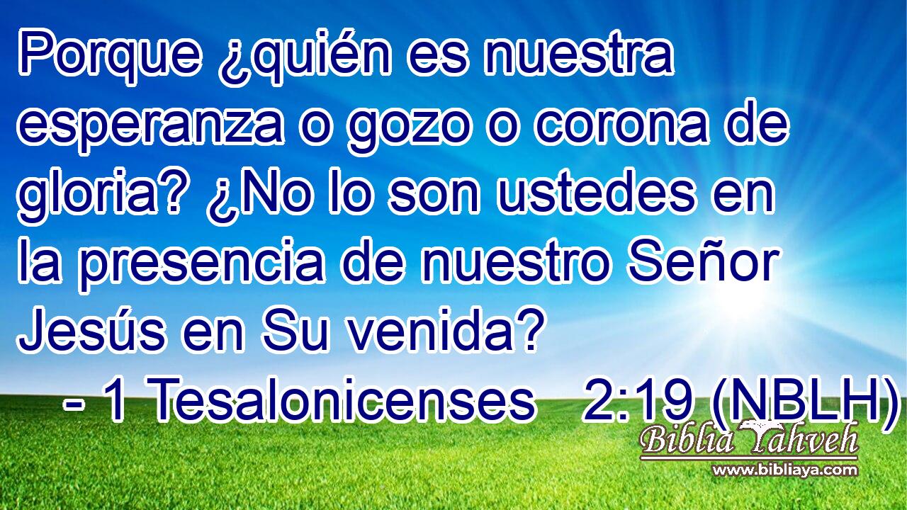  Porque ¿quién es nuestra esperanza o gozo o corona de gloria? ¿No lo son ustedes en la presencia de nuestro Señor Jesús en Su venida? 