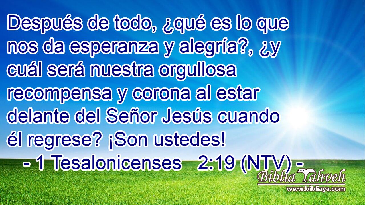 Después de todo, ¿qué es lo que nos da esperanza y alegría?, ¿y cuál será nuestra orgullosa recompensa y corona al estar delante del Señor Jesús cuando él regrese? ¡Son ustedes!