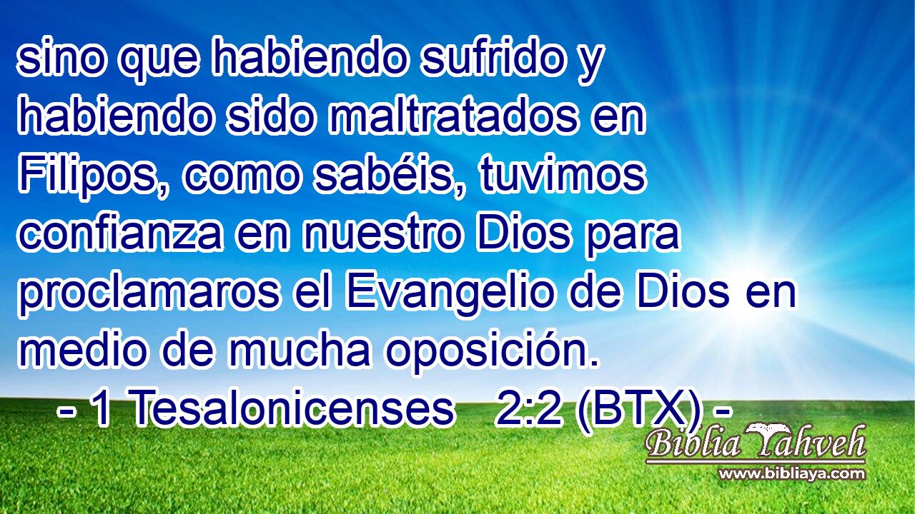 sino que habiendo sufrido y habiendo sido maltratados en Filipos, como sabéis, tuvimos confianza en nuestro Dios para proclamaros el Evangelio de Dios en medio de mucha oposición.