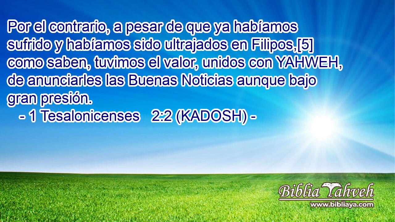  Por el contrario, a pesar de que ya habíamos sufrido y habíamos sido ultrajados en Filipos,[5] como saben, tuvimos el valor, unidos con YAHWEH, de anunciarles las Buenas Noticias aunque bajo gran presión. 