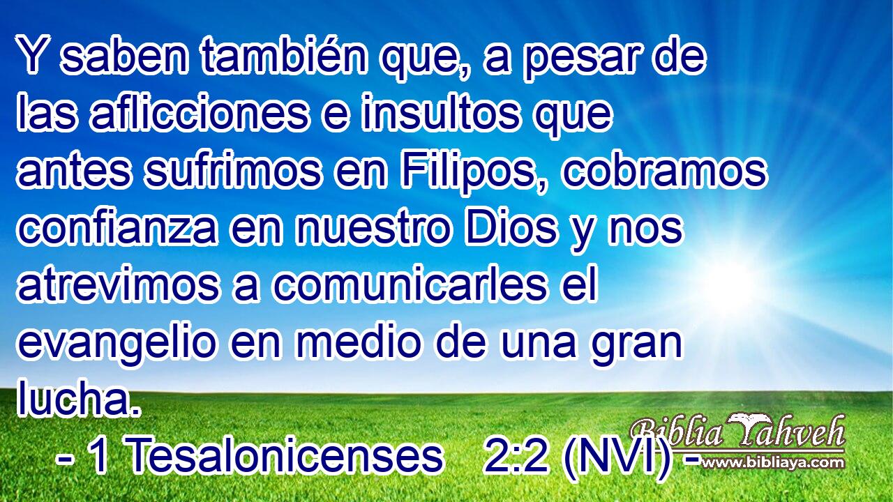  Y saben también que, a pesar de las aflicciones e insultos que antes sufrimos en Filipos, cobramos confianza en nuestro Dios y nos atrevimos a comunicarles el evangelio en medio de una gran lucha. 