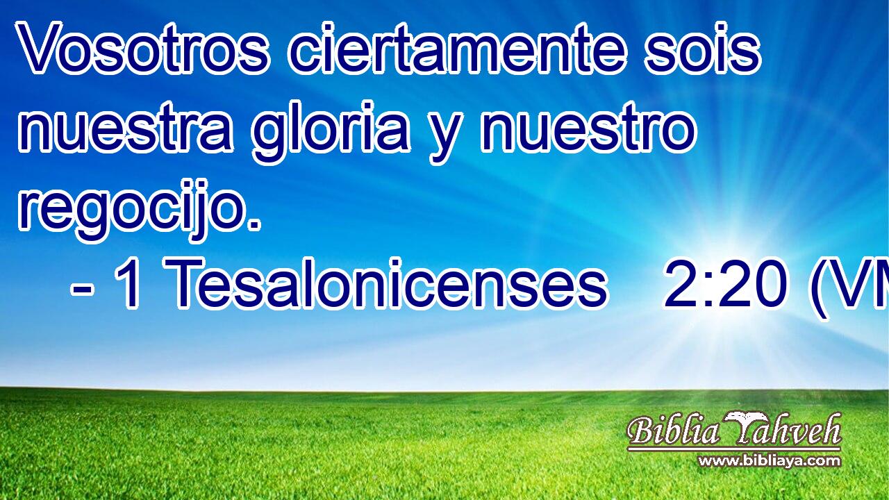  Vosotros ciertamente sois nuestra gloria y nuestro regocijo. 