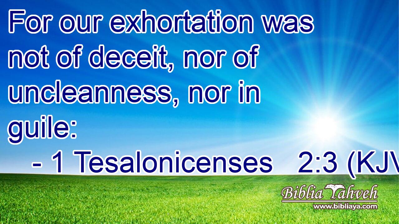 For our exhortation was not of deceit, nor of uncleanness, nor in guile: