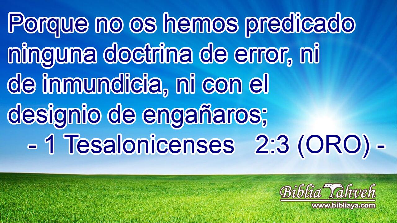  Porque no os hemos predicado ninguna doctrina de error, ni de inmundicia, ni con el designio de engañaros; 