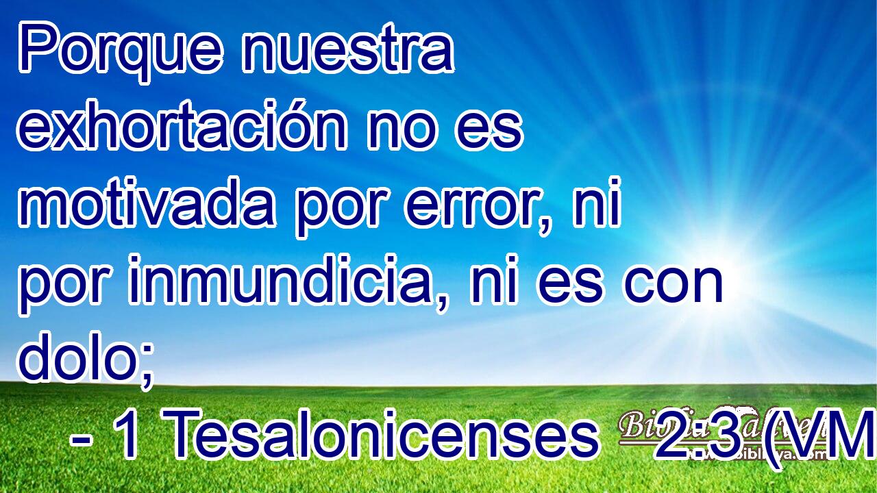  Porque nuestra exhortación no es motivada por error, ni por inmundicia, ni es con dolo; 