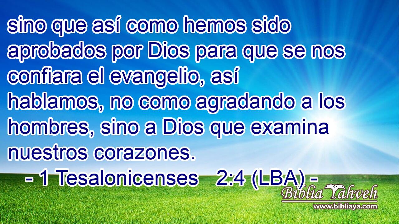 sino que así como hemos sido aprobados por Dios para que se nos confiara el evangelio, así hablamos, no como agradando a los hombres, sino a Dios que examina nuestros corazones.