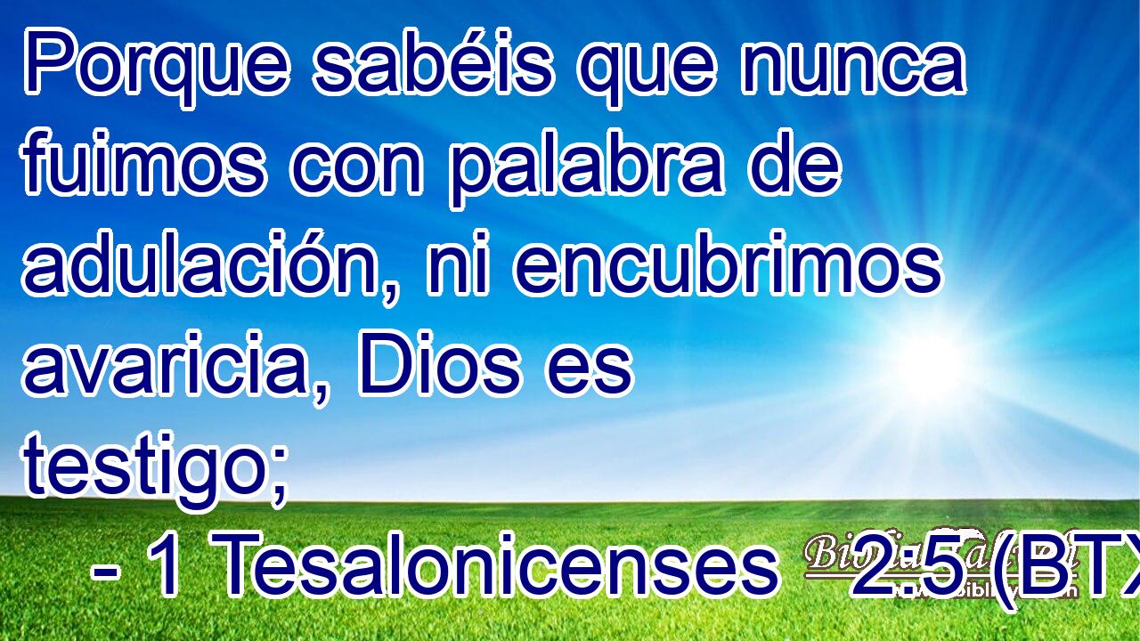 Porque sabéis que nunca fuimos con palabra de adulación, ni encubrimos avaricia, Dios es testigo;