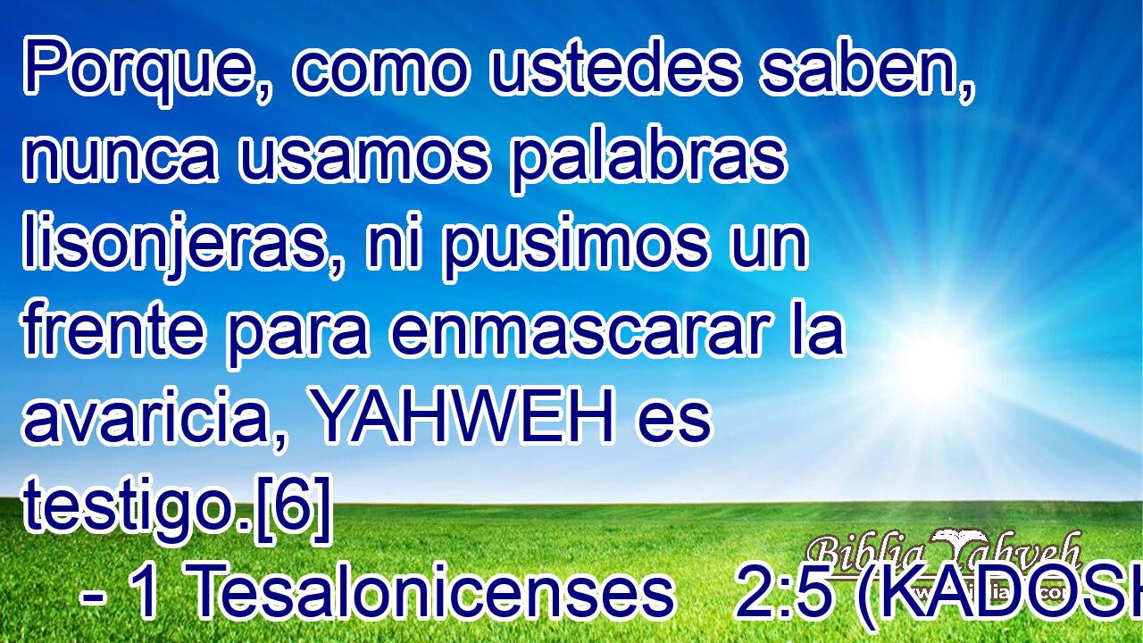  Porque, como ustedes saben, nunca usamos palabras lisonjeras, ni pusimos un frente para enmascarar la avaricia, YAHWEH es testigo.[6] 