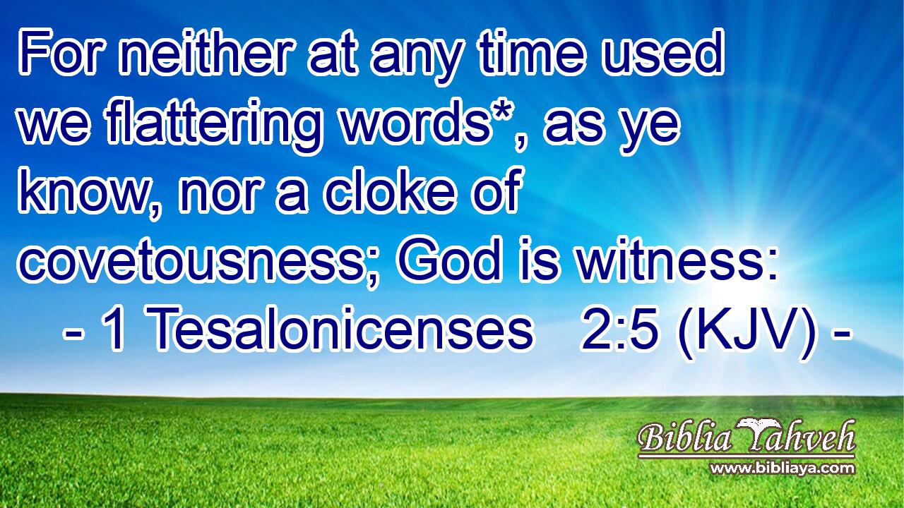For neither at any time used we flattering words*, as ye know, nor a cloke of covetousness; God is witness: