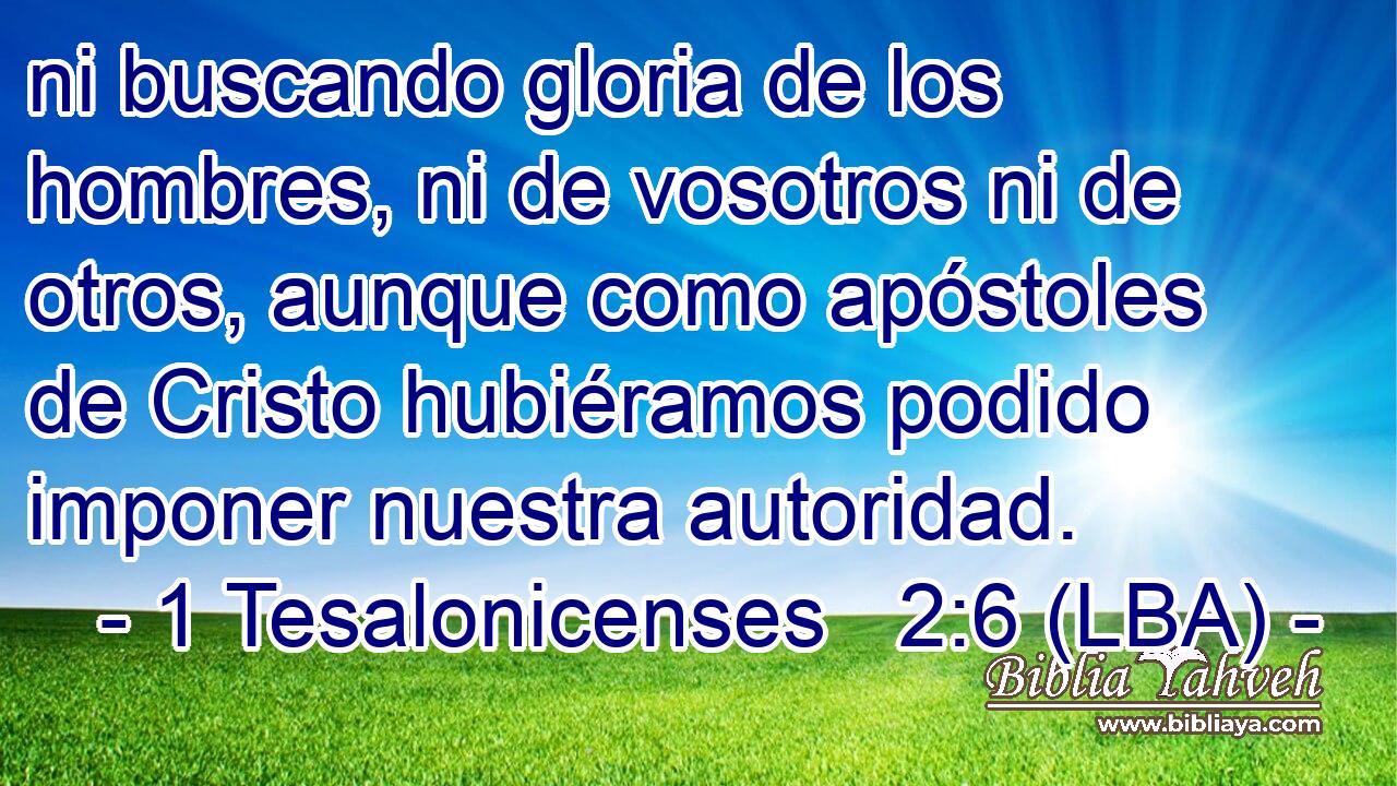 ni buscando gloria de los hombres, ni de vosotros ni de otros, aunque como apóstoles de Cristo hubiéramos podido imponer nuestra autoridad.