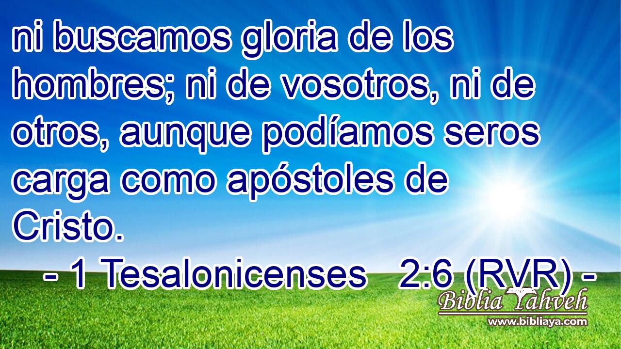 ni buscamos gloria de los hombres; ni de vosotros, ni de otros, aunque podíamos seros carga como apóstoles de Cristo.