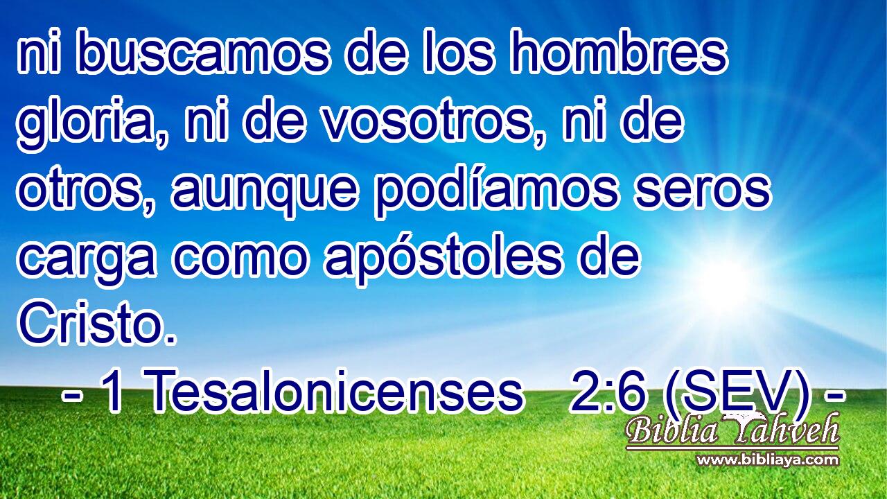 ni buscamos de los hombres gloria, ni de vosotros, ni de otros, aunque podíamos seros carga como apóstoles de Cristo.