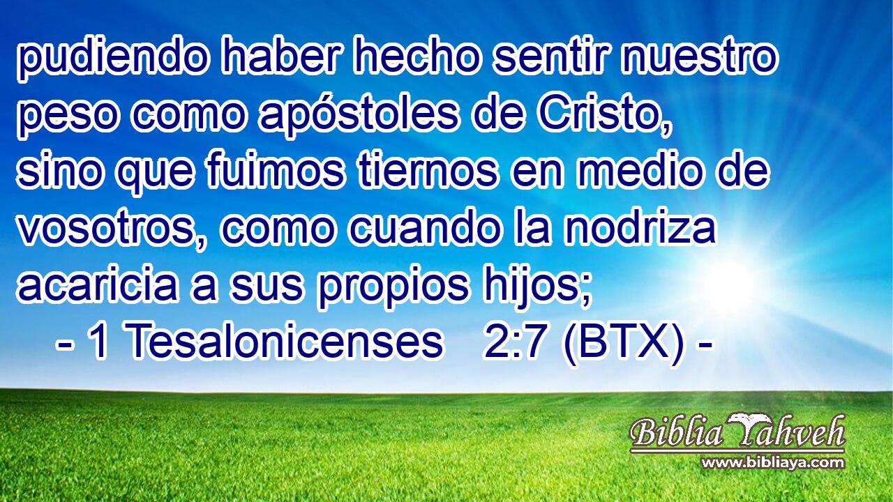 pudiendo haber hecho sentir nuestro peso como apóstoles de Cristo, sino que fuimos tiernos en medio de vosotros, como cuando la nodriza acaricia a sus propios hijos;