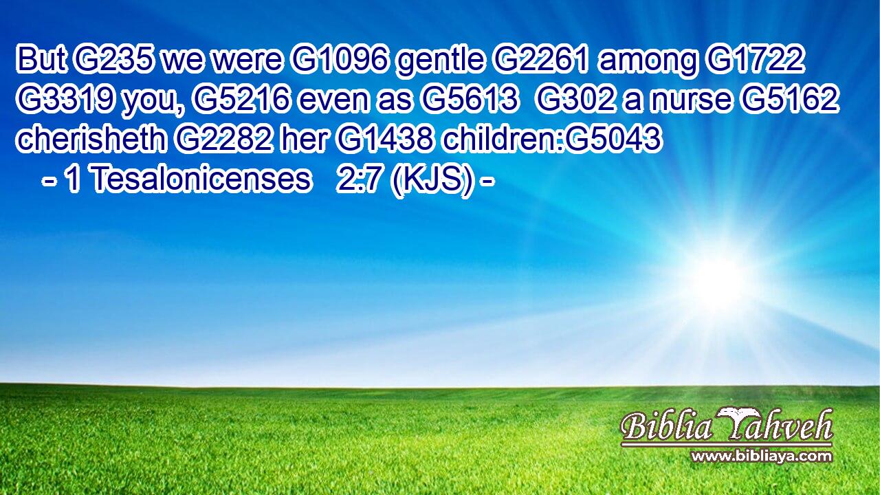 But G235 we were G1096 gentle G2261 among G1722  G3319 you, G5216 even as G5613  G302 a nurse G5162 cherisheth G2282 her G1438 children:G5043