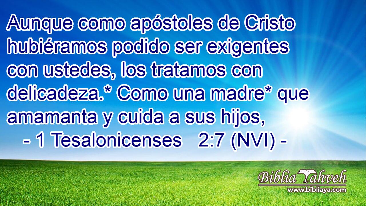  Aunque como apóstoles de Cristo hubiéramos podido ser exigentes con ustedes, los tratamos con delicadeza.* Como una madre* que amamanta y cuida a sus hijos, 