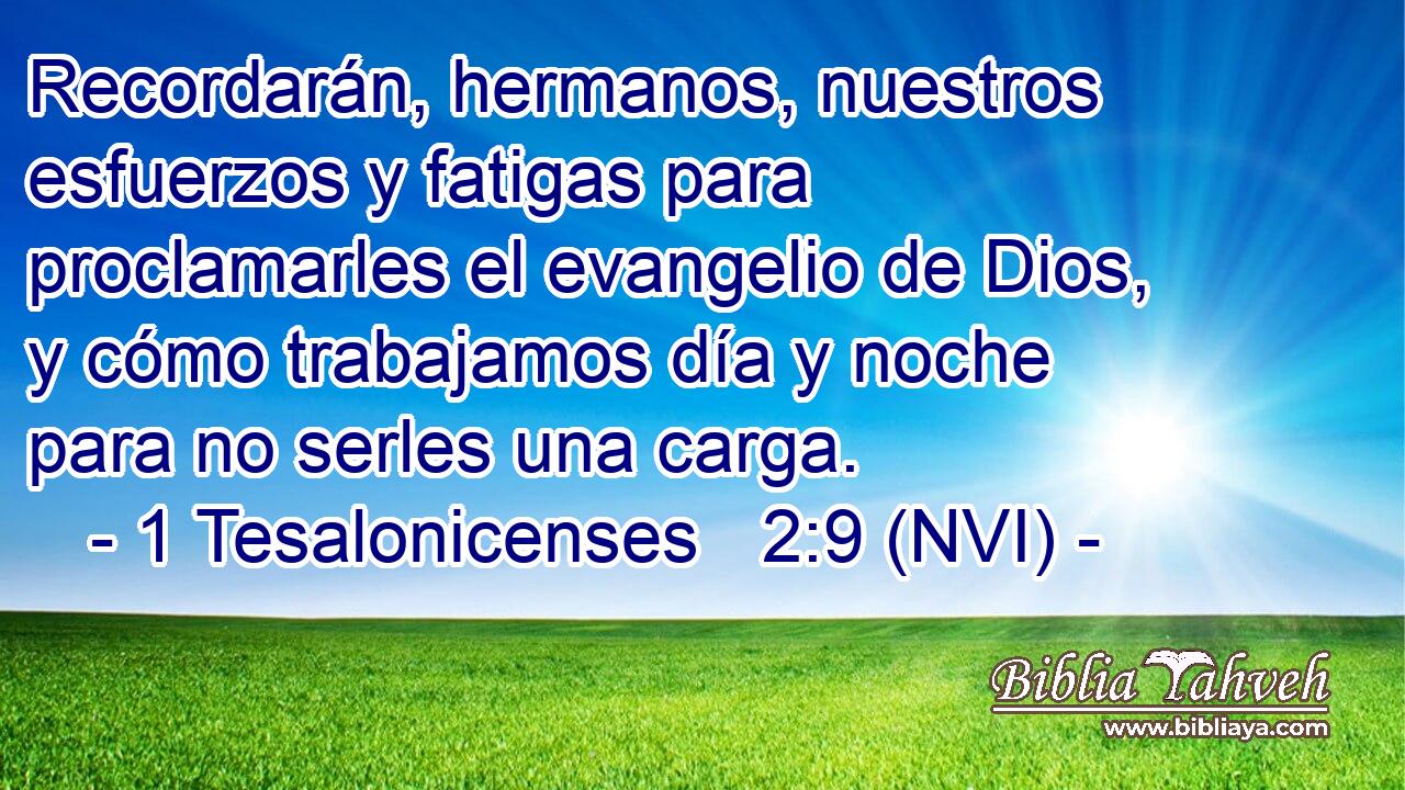  Recordarán, hermanos, nuestros esfuerzos y fatigas para proclamarles el evangelio de Dios, y cómo trabajamos día y noche para no serles una carga. 