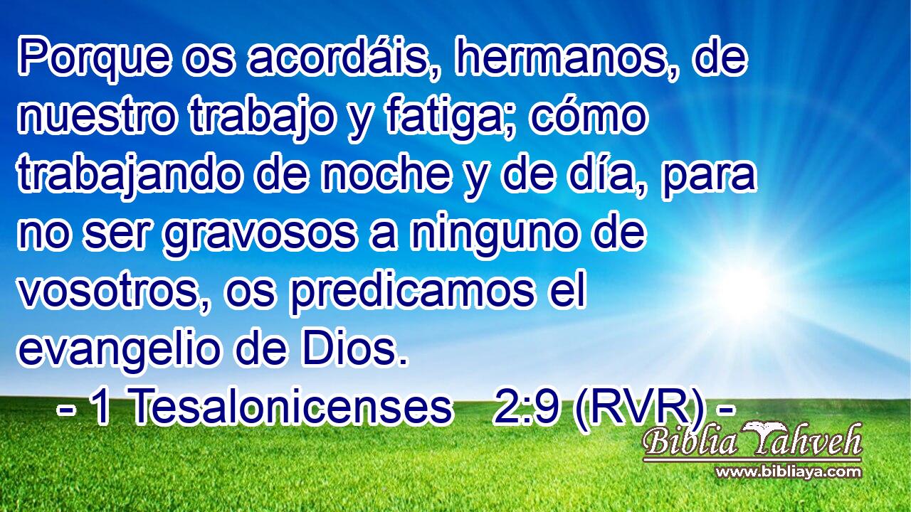 Porque os acordáis, hermanos, de nuestro trabajo y fatiga; cómo trabajando de noche y de día, para no ser gravosos a ninguno de vosotros, os predicamos el evangelio de Dios.