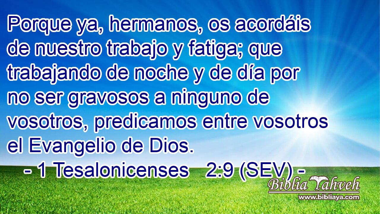 Porque ya, hermanos, os acordáis de nuestro trabajo y fatiga; que trabajando de noche y de día por no ser gravosos a ninguno de vosotros, predicamos entre vosotros el Evangelio de Dios.