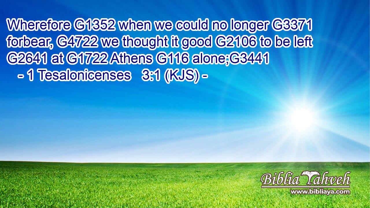 Wherefore G1352 when we could no longer G3371 forbear, G4722 we thought it good G2106 to be left G2641 at G1722 Athens G116 alone;G3441