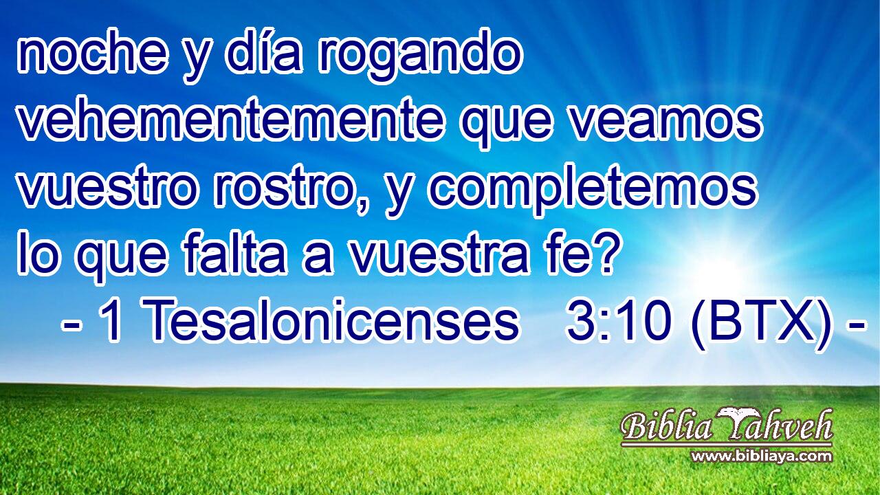 noche y día rogando vehementemente que veamos vuestro rostro, y completemos lo que falta a vuestra fe?