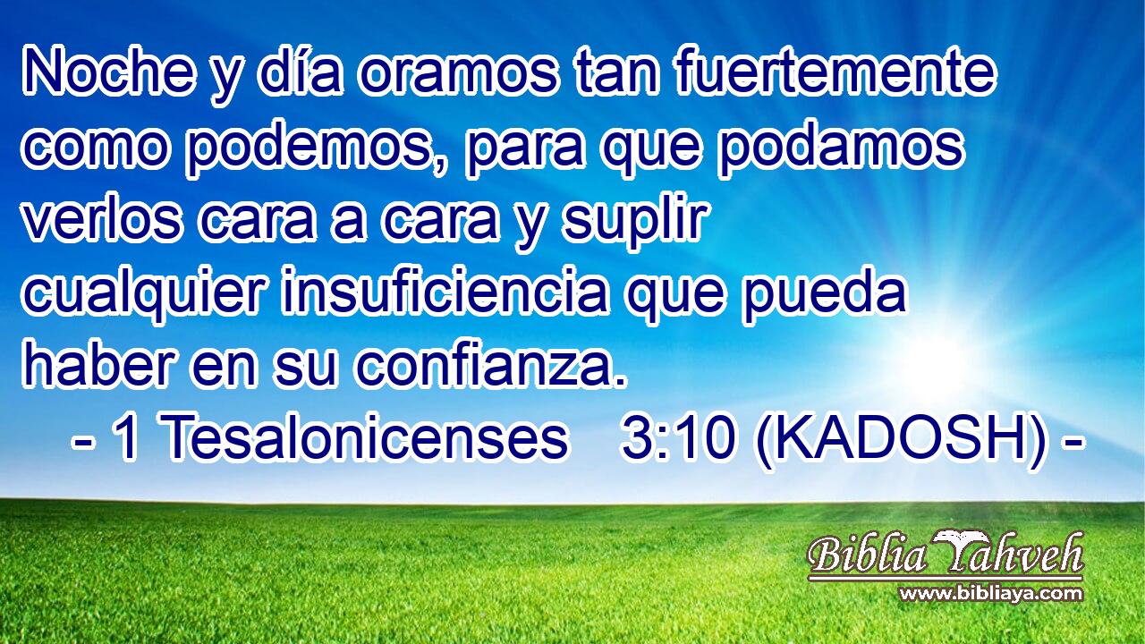  Noche y día oramos tan fuertemente como podemos, para que podamos verlos cara a cara y suplir cualquier insuficiencia que pueda haber en su confianza. 