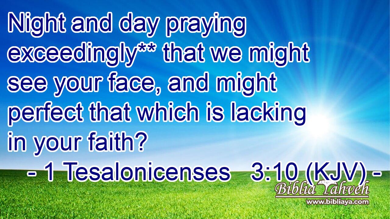 Night and day praying exceedingly** that we might see your face, and might perfect that which is lacking in your faith?
