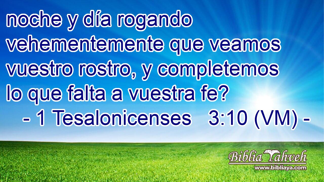  noche y día rogando vehementemente que veamos vuestro rostro, y completemos lo que falta a vuestra fe? 