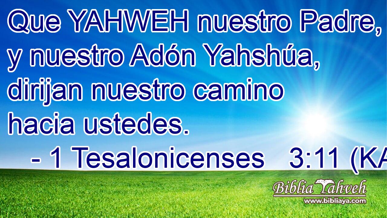  Que YAHWEH nuestro Padre, y nuestro Adón Yahshúa, dirijan nuestro camino hacia ustedes. 