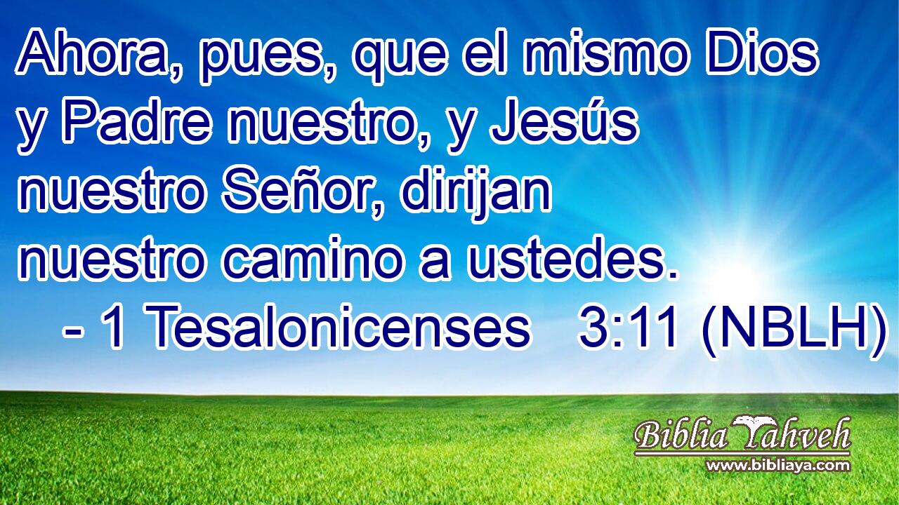  Ahora, pues, que el mismo Dios y Padre nuestro, y Jesús nuestro Señor, dirijan nuestro camino a ustedes. 