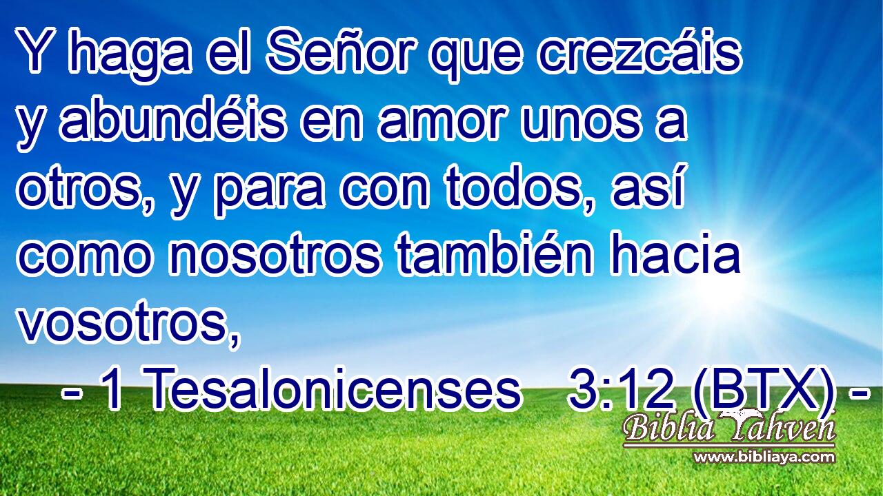 Y haga el Señor que crezcáis y abundéis en amor unos a otros, y para con todos, así como nosotros también hacia vosotros,
