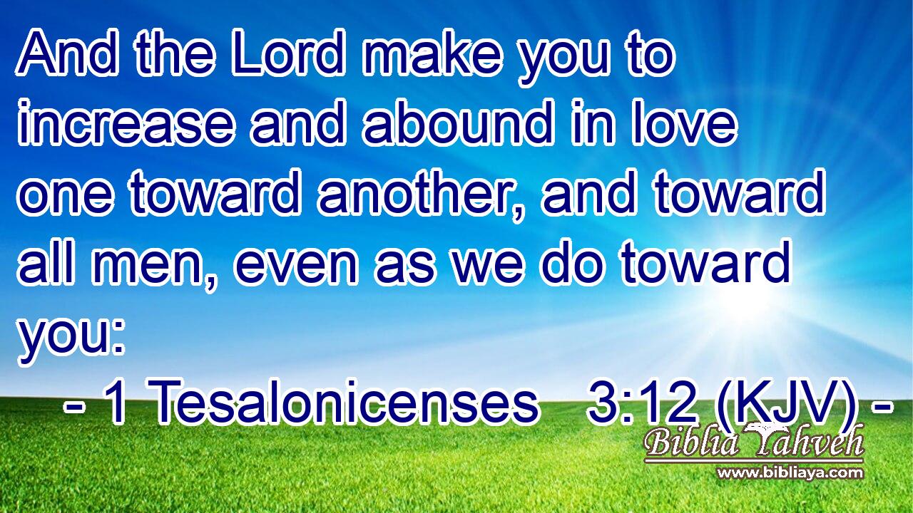 And the Lord make you to increase and abound in love one toward another, and toward all men, even as we do toward you:
