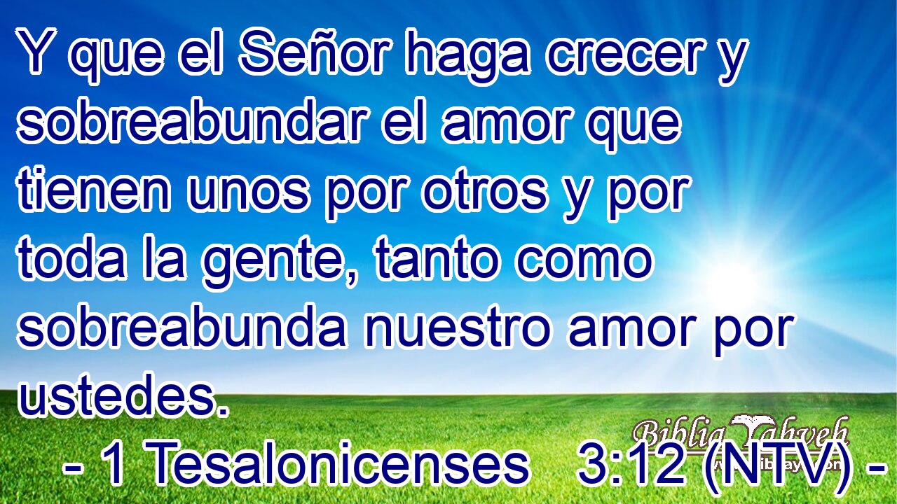 Y que el Señor haga crecer y sobreabundar el amor que tienen unos por otros y por toda la gente, tanto como sobreabunda nuestro amor por ustedes.