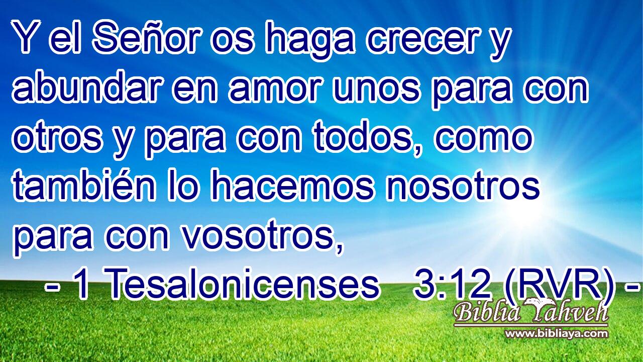 Y el Señor os haga crecer y abundar en amor unos para con otros y para con todos, como también lo hacemos nosotros para con vosotros,