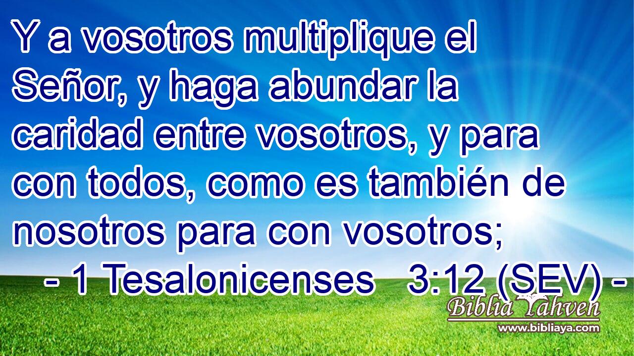 Y a vosotros multiplique el Señor, y haga abundar la caridad entre vosotros, y para con todos, como es también de nosotros para con vosotros;