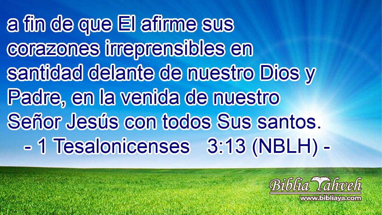  a fin de que El afirme sus corazones irreprensibles en santidad delante de nuestro Dios y Padre, en la venida de nuestro Señor Jesús con todos Sus santos. 