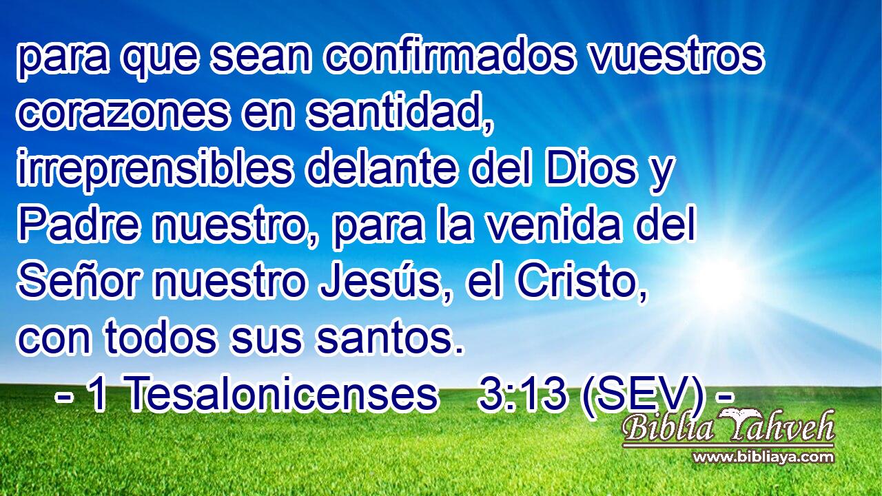 para que sean confirmados vuestros corazones en santidad, irreprensibles delante del Dios y Padre nuestro, para la venida del Señor nuestro Jesús, el Cristo, con todos sus santos.