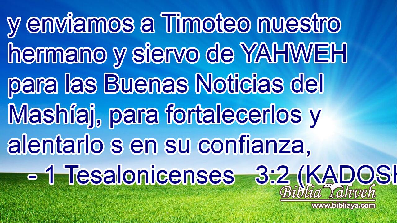  y enviamos a Timoteo nuestro hermano y siervo de YAHWEH para las Buenas Noticias del Mashíaj, para fortalecerlos y alentarlo s en su confianza, 